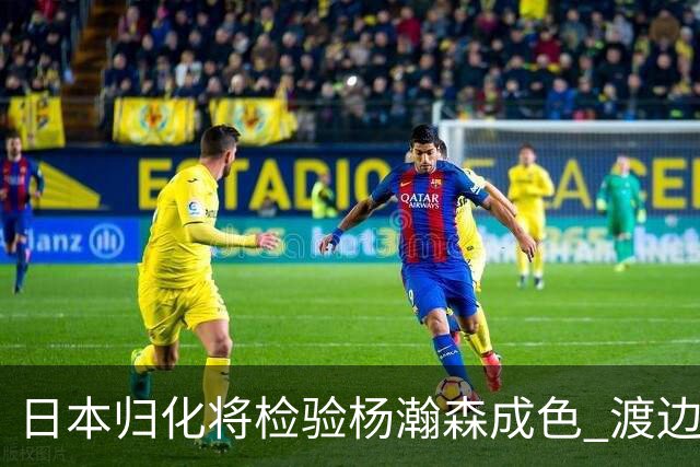 日本归化将检验杨瀚森成色 渡边：有实力击败中国男篮