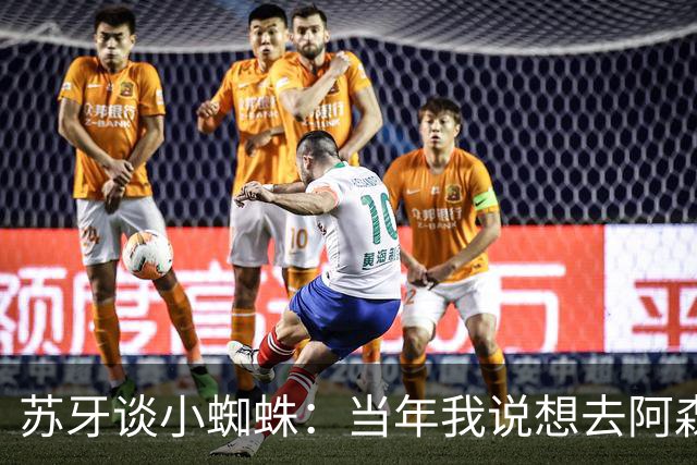苏牙谈小蜘蛛：当年我说想去阿森纳 杰拉德说再留1年助我去皇萨仁